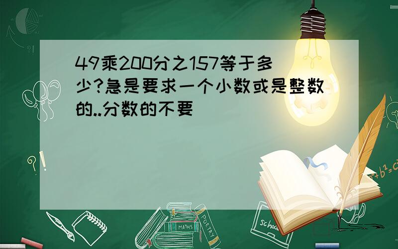 49乘200分之157等于多少?急是要求一个小数或是整数的..分数的不要