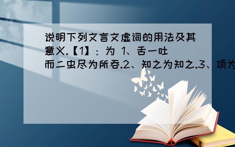 说明下列文言文虚词的用法及其意义.【1】：为 1、舌一吐而二虫尽为所吞.2、知之为知之.3、项为之强.4、以丛草为林.5、为人谋而不忠乎?6、此何遽不为福乎?【2】：其 7、蹲其身.8、必细察