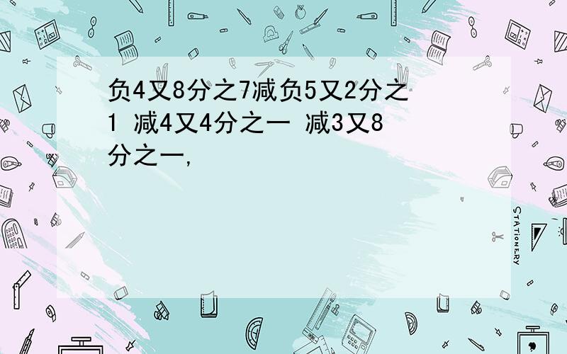 负4又8分之7减负5又2分之1 减4又4分之一 减3又8分之一,