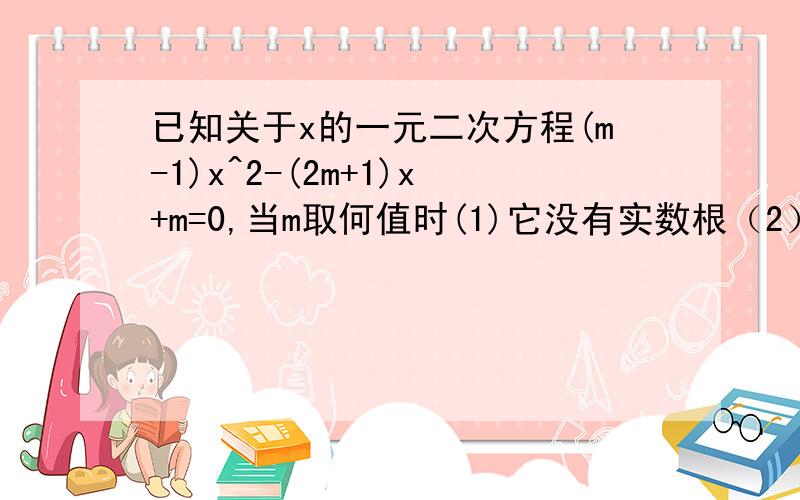 已知关于x的一元二次方程(m-1)x^2-(2m+1)x+m=0,当m取何值时(1)它没有实数根（2）它有两个相等的实数根（3）它有两个不相等的实数根