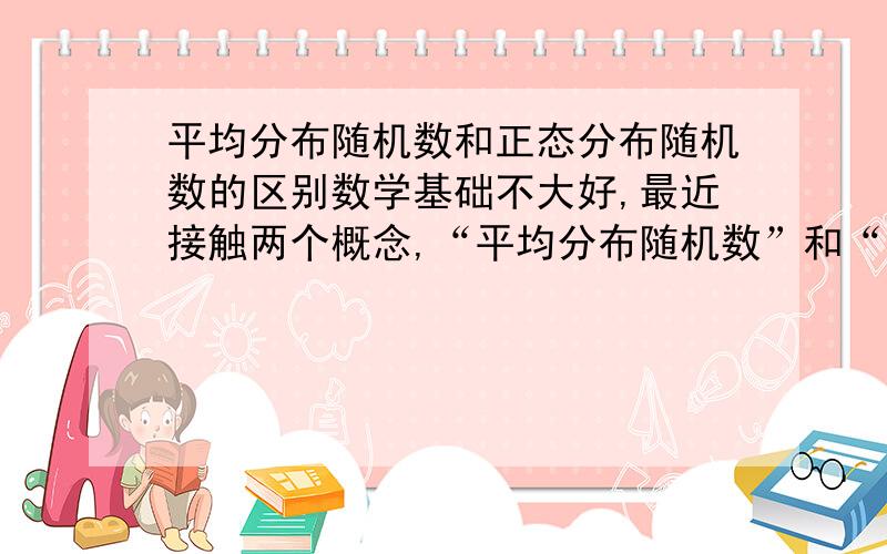 平均分布随机数和正态分布随机数的区别数学基础不大好,最近接触两个概念,“平均分布随机数”和“正态分布随机数”,产生的两种数据有什么区别,用途上有什么不同?