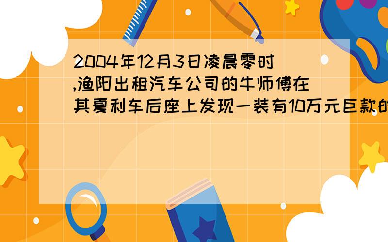 2004年12月3日凌晨零时,渔阳出租汽车公司的牛师傅在其夏利车后座上发现一装有10万元巨款的手提包.牛师傅一惊,猜想很可能是22时在幸福大街旁一家儿童医院下车的一对抱小孩看病的夫妇丢