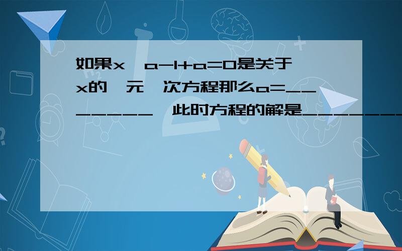 如果x^a-1+a=0是关于x的一元一次方程那么a=_______,此时方程的解是________.