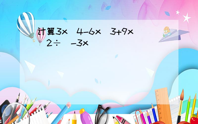 计算3x^4-6x^3+9x^2÷(-3x)