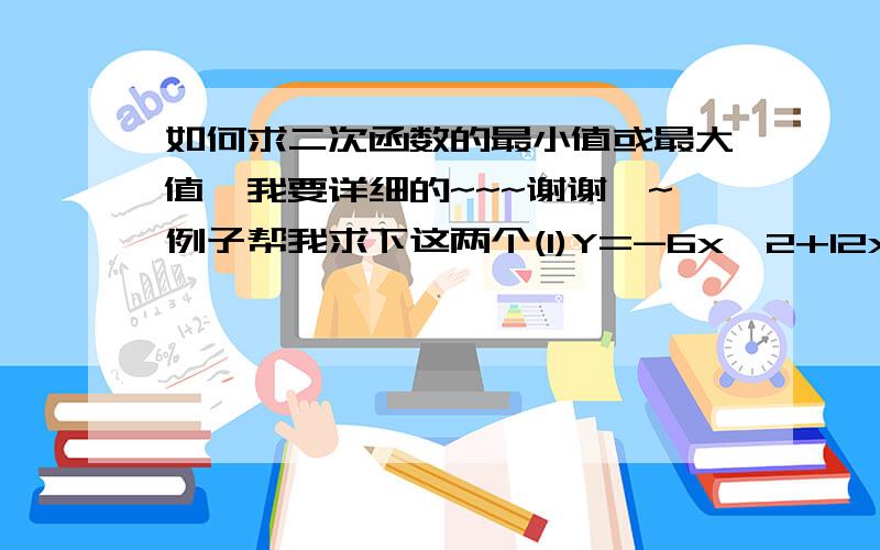 如何求二次函数的最小值或最大值,我要详细的~~~谢谢嘛~例子帮我求下这两个(1)Y=-6x^2+12x          (2)y=x^2-3x+4