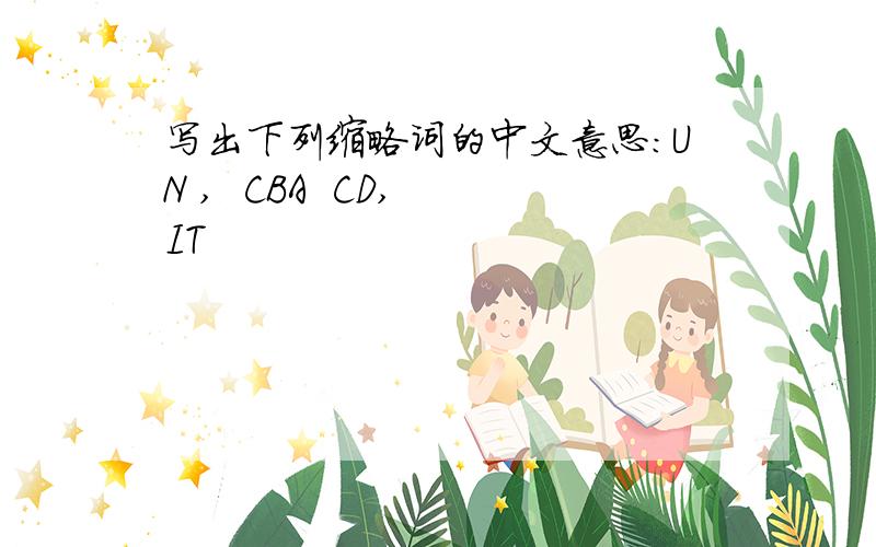 写出下列缩略词的中文意思：UN ,  CBA  CD, IT