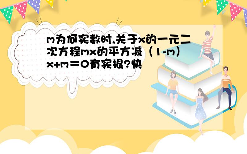 m为何实数时,关于x的一元二次方程mx的平方减（1-m）x+m＝0有实根?快