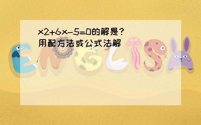 x2+6x-5=0的解是?(用配方法或公式法解)