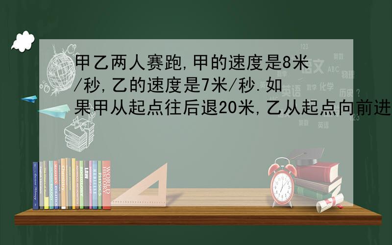 甲乙两人赛跑,甲的速度是8米/秒,乙的速度是7米/秒.如果甲从起点往后退20米,乙从起点向前进15米,问甲经过多长时间追上乙?