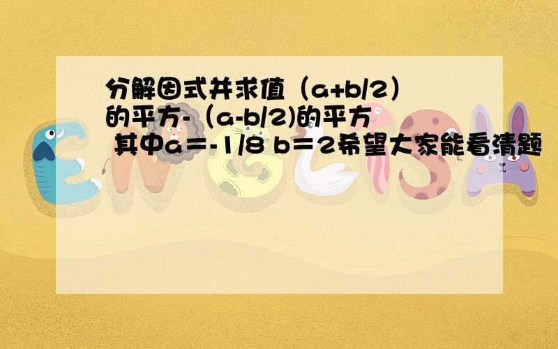 分解因式并求值（a+b/2）的平方-（a-b/2)的平方 其中a＝-1/8 b＝2希望大家能看清题