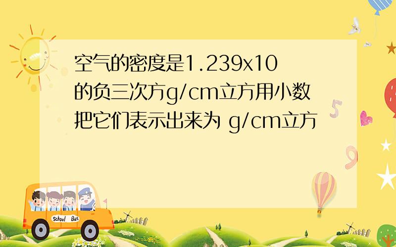 空气的密度是1.239x10的负三次方g/cm立方用小数把它们表示出来为 g/cm立方