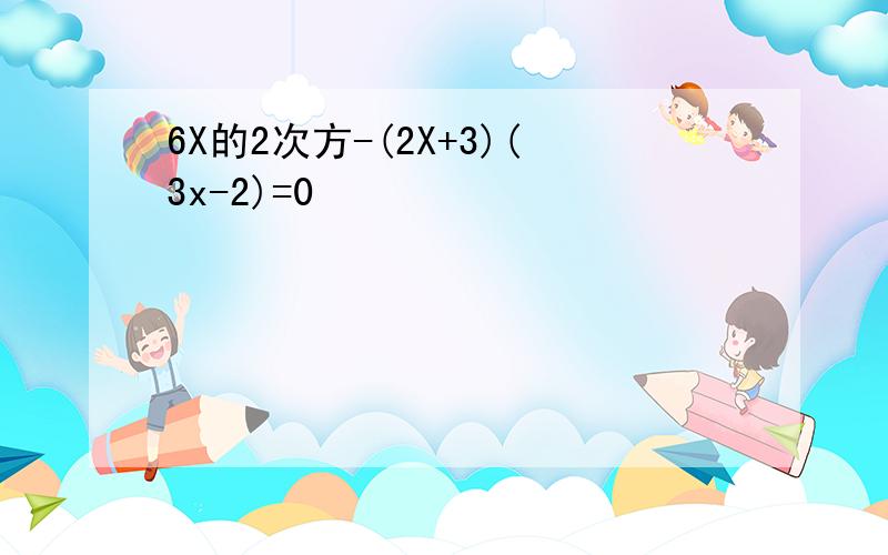 6X的2次方-(2X+3)(3x-2)=0