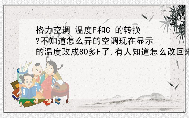 格力空调 温度F和C 的转换?不知道怎么弄的空调现在显示的温度改成80多F了,有人知道怎么改回来吗?就是没找到说明书 才到这里来求救的啊应该是按钮没调节好