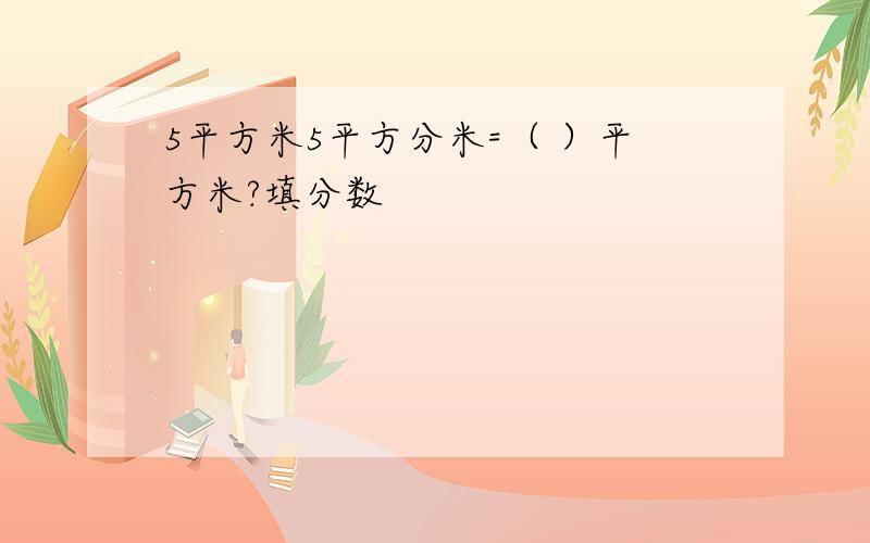 5平方米5平方分米=（ ）平方米?填分数