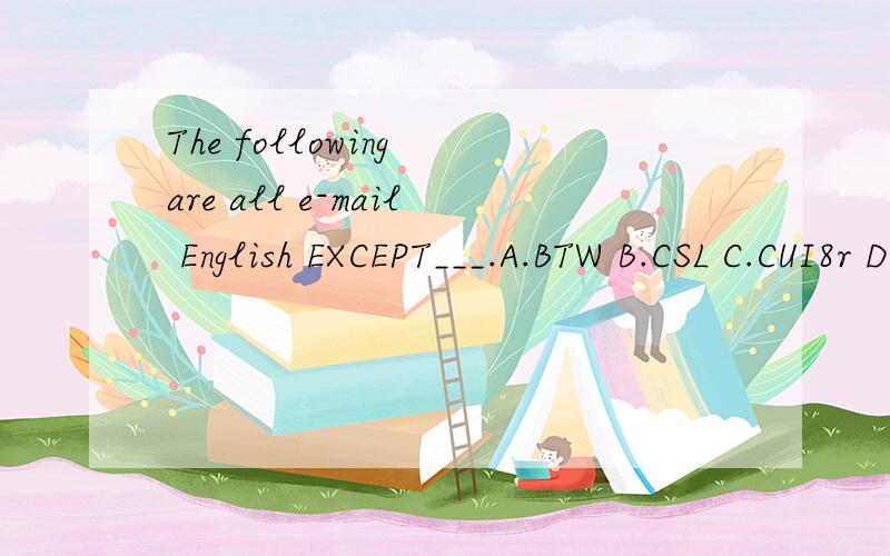 The following are all e-mail English EXCEPT___.A.BTW B.CSL C.CUI8r D.WWF