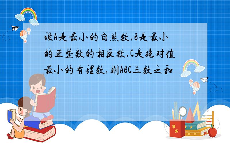 设A是最小的自然数,B是最小的正整数的相反数,C是绝对值最小的有理数,则ABC三数之和