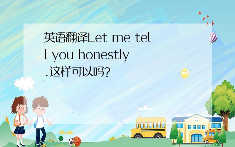 英语翻译Let me tell you honestly.这样可以吗?