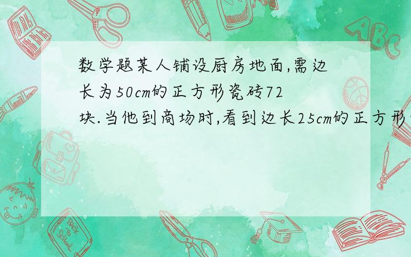 数学题某人铺设厨房地面,需边长为50cm的正方形瓷砖72块.当他到商场时,看到边长25cm的正方形瓷砖,很喜欢,就买了144块但在回家铺地时,会发生什么?那个怎麽来解答？我是数学苦手