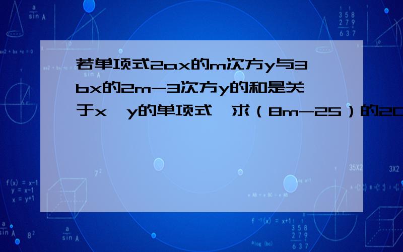 若单项式2ax的m次方y与3bx的2m-3次方y的和是关于x,y的单项式,求（8m-25）的2005次方的值的