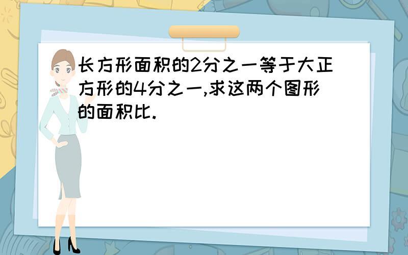 长方形面积的2分之一等于大正方形的4分之一,求这两个图形的面积比.