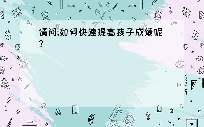 请问,如何快速提高孩子成绩呢?