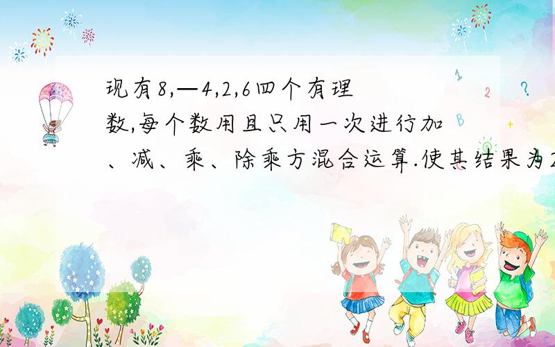 现有8,—4,2,6四个有理数,每个数用且只用一次进行加、减、乘、除乘方混合运算.使其结果为24,请你写出三个这样的算式.是加、减、乘、除、乘方混合运算