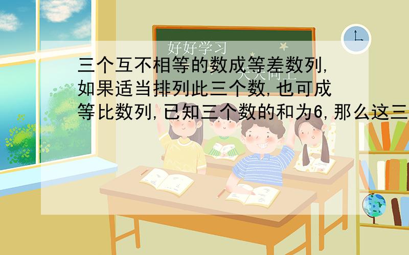 三个互不相等的数成等差数列,如果适当排列此三个数,也可成等比数列,已知三个数的和为6,那么这三个数是大哥.....这个数字已经在我脑子里沉淀很久了。