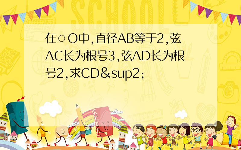 在○O中,直径AB等于2,弦AC长为根号3,弦AD长为根号2,求CD²