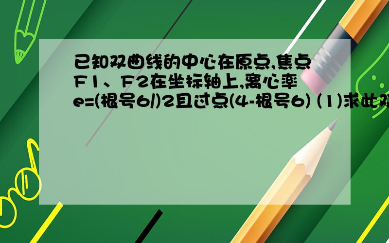 已知双曲线的中心在原点,焦点F1、F2在坐标轴上,离心率e=(根号6/)2且过点(4-根号6) (1)求此双曲线方程...已知双曲线的中心在原点,焦点F1、F2在坐标轴上,离心率e=(根号6/)2且过点(4-根号6)(1)求此双