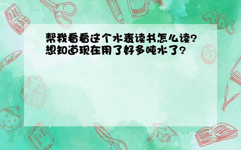 帮我看看这个水表读书怎么读?想知道现在用了好多吨水了?