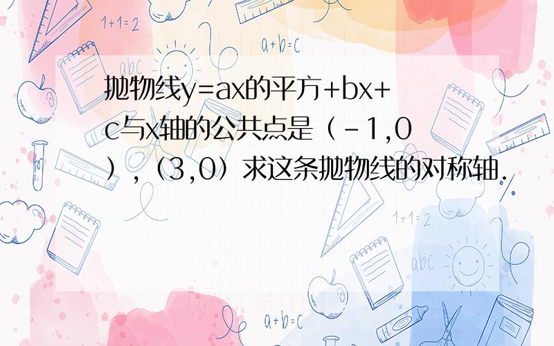 抛物线y=ax的平方+bx+c与x轴的公共点是（-1,0）,（3,0）求这条抛物线的对称轴.