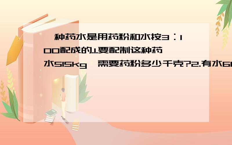 一种药水是用药粉和水按3：100配成的.1.要配制这种药水515kg,需要药粉多少千克?2.有水60kg,需要药粉多少千克?3.有90kg的药粉,可以配成多少千克的药水?