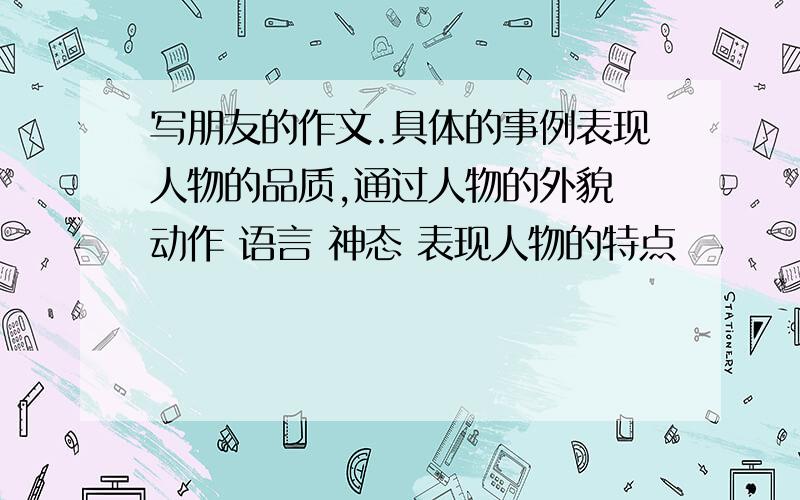 写朋友的作文.具体的事例表现人物的品质,通过人物的外貌 动作 语言 神态 表现人物的特点