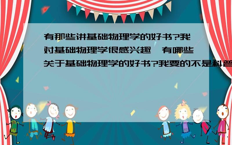 有那些讲基础物理学的好书?我对基础物理学很感兴趣,有哪些关于基础物理学的好书?我要的不是科普类的,是学术类的.