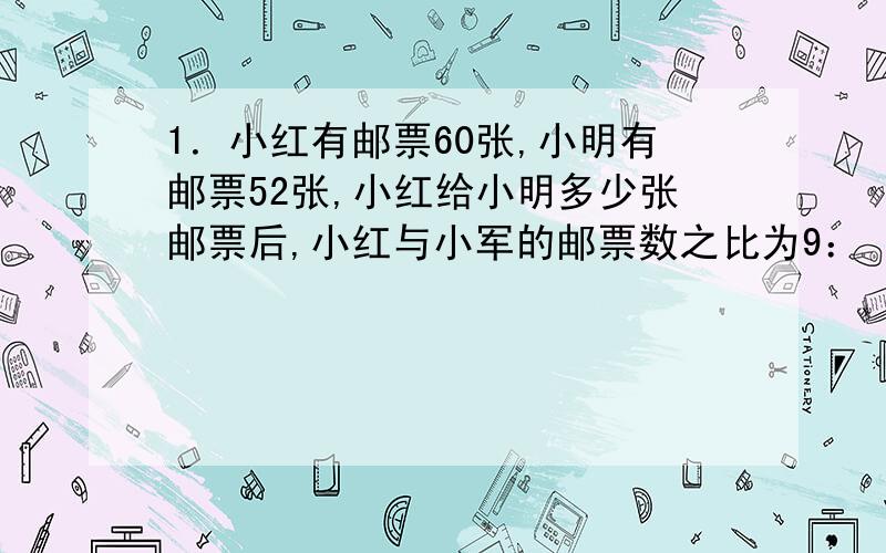 1．小红有邮票60张,小明有邮票52张,小红给小明多少张邮票后,小红与小军的邮票数之比为9：