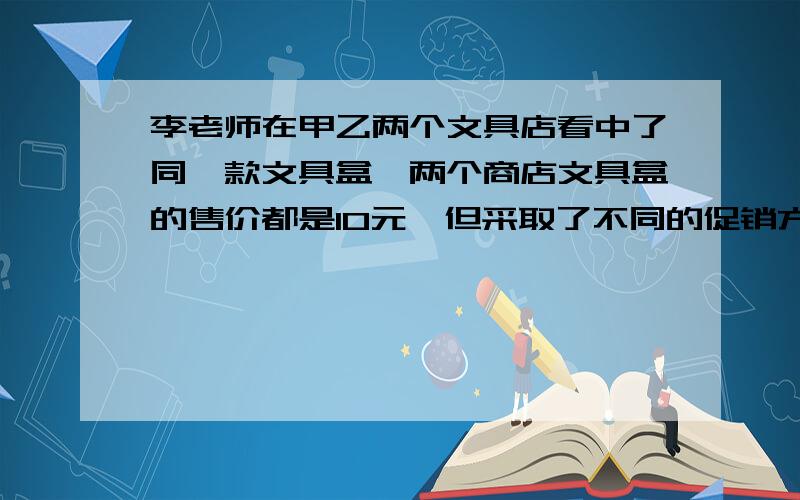 李老师在甲乙两个文具店看中了同一款文具盒,两个商店文具盒的售价都是10元,但采取了不同的促销方法甲商店：本店商品一律优惠20%,乙商店：在本店购买商品,一律实行买三赠一的优惠.李老