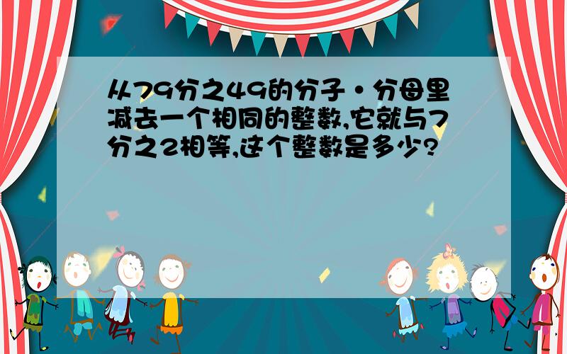 从79分之49的分子·分母里减去一个相同的整数,它就与7分之2相等,这个整数是多少?