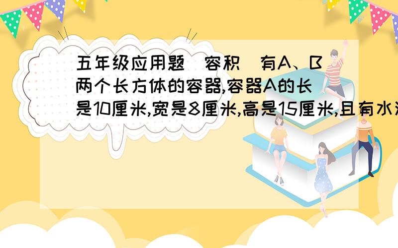 五年级应用题（容积）有A、B两个长方体的容器,容器A的长是10厘米,宽是8厘米,高是15厘米,且有水深9厘米；容器B的长是15厘米,宽是8厘米,高是10厘米,且是空的.求容器A的水应倒入多少立方厘米