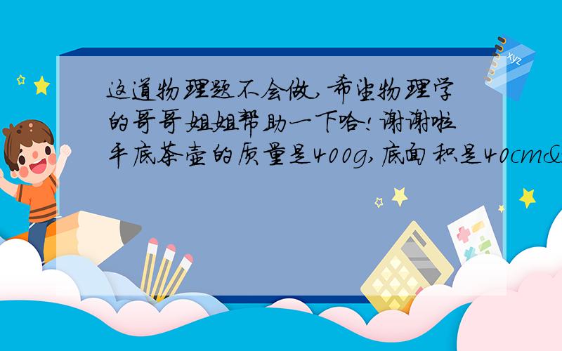 这道物理题不会做,希望物理学的哥哥姐姐帮助一下哈!谢谢啦平底茶壶的质量是400g,底面积是40cm²内盛0.6kg的开水,放置在面积为1m²的水平桌面中央.试求：1、水对茶壶底部的压力；2、茶