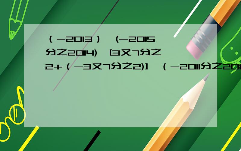 （-2013）×(-2015分之2014)×[3又7分之2+（-3又7分之2)]×（-2011分之2012）.  学霸求解,其实我觉得应该没人会理我吧、、、【伤心】