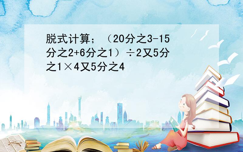 脱式计算；（20分之3-15分之2+6分之1）÷2又5分之1×4又5分之4