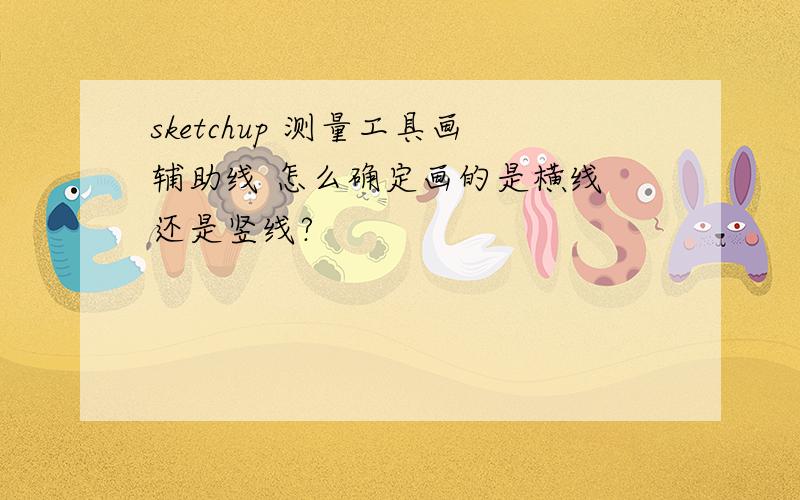 sketchup 测量工具画辅助线 怎么确定画的是横线 还是竖线?