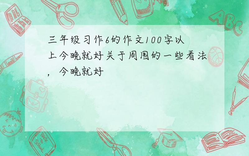 三年级习作6的作文100字以上今晚就好关于周围的一些看法，今晚就好