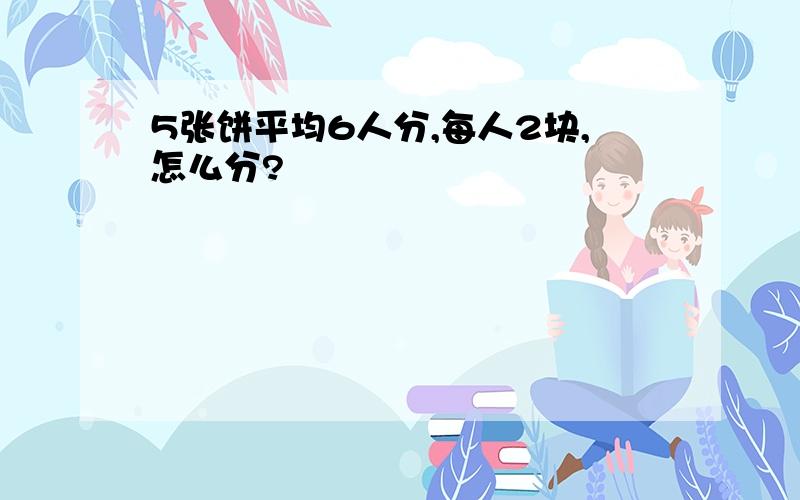 5张饼平均6人分,每人2块,怎么分?