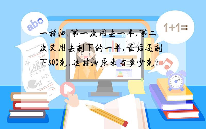 一桶油,第一次用去一半,第二次又用去剩下的一半,最后还剩下500克.这桶油原来有多少克?