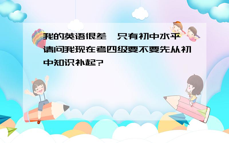 我的英语很差,只有初中水平,请问我现在考四级要不要先从初中知识补起?