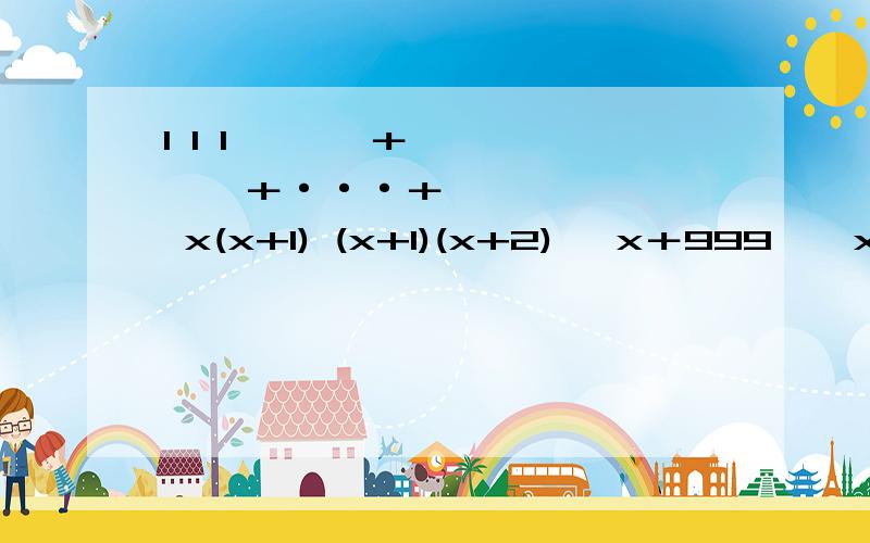 1 1 1 ———＋ —————＋···＋——————— x(x+1) (x+1)(x+2) ﹙x＋999﹚﹙x＋1000﹚怎么算