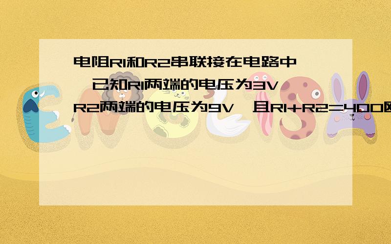 电阻R1和R2串联接在电路中,已知R1两端的电压为3V,R2两端的电压为9V,且R1+R2=400欧,求电阻R1和R2的阻值