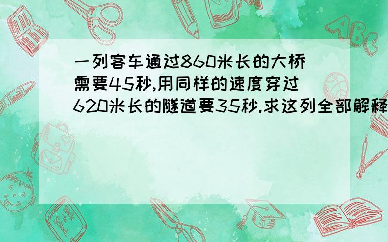 一列客车通过860米长的大桥需要45秒,用同样的速度穿过620米长的隧道要35秒.求这列全部解释