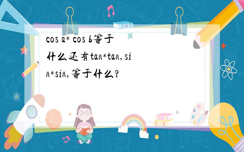 cos a* cos b等于什么还有tan*tan,sin*sin,等于什么?